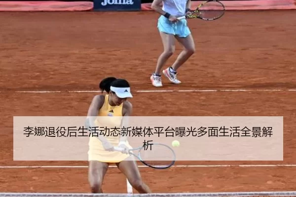 李娜退役后生活动态新媒体平台曝光多面生活全景解析