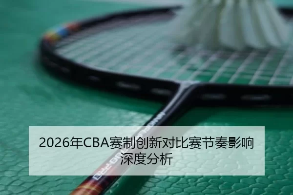 2026年CBA赛制创新对比赛节奏影响深度分析