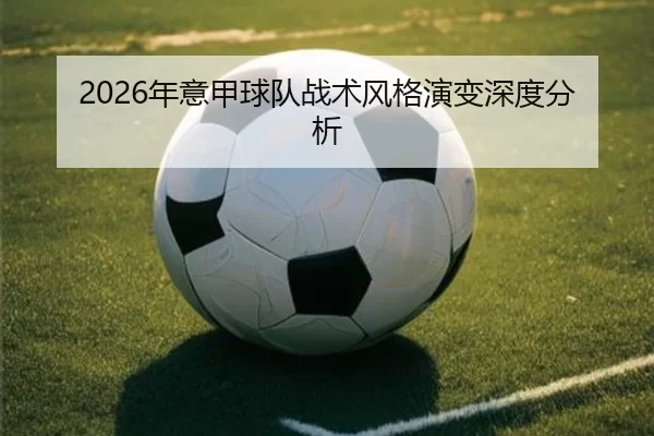 2026年意甲球队战术风格演变深度分析