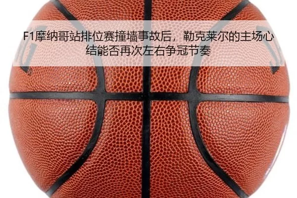 F1摩纳哥站排位赛撞墙事故后，勒克莱尔的主场心结能否再次左右争冠节奏
