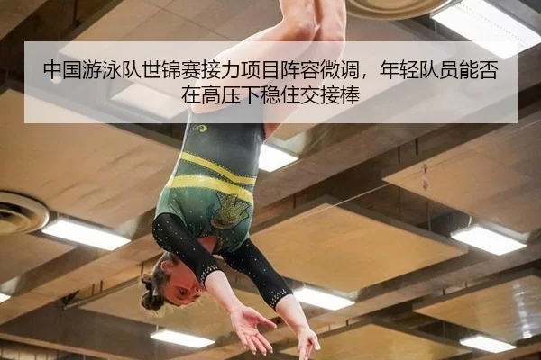 中国游泳队世锦赛接力项目阵容微调，年轻队员能否在高压下稳住交接棒
